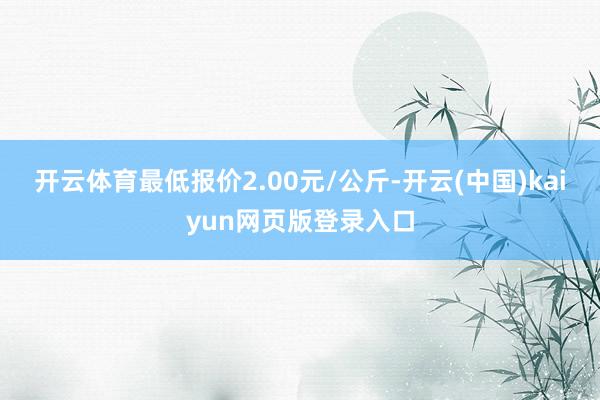 开云体育最低报价2.00元/公斤-开云(中国)kaiyun网页版登录入口