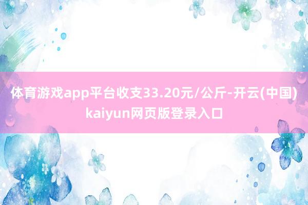 体育游戏app平台收支33.20元/公斤-开云(中国)kaiyun网页版登录入口