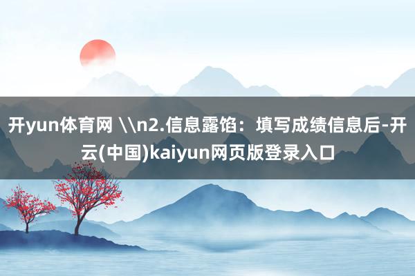 开yun体育网 \n2.信息露馅：填写成绩信息后-开云(中国)kaiyun网页版登录入口