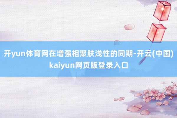 开yun体育网在增强相聚肤浅性的同期-开云(中国)kaiyun网页版登录入口