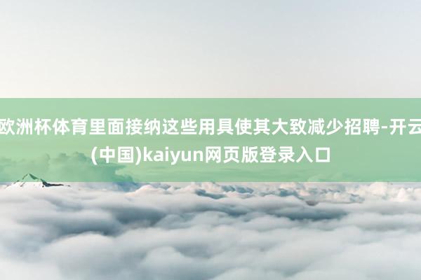 欧洲杯体育里面接纳这些用具使其大致减少招聘-开云(中国)kaiyun网页版登录入口