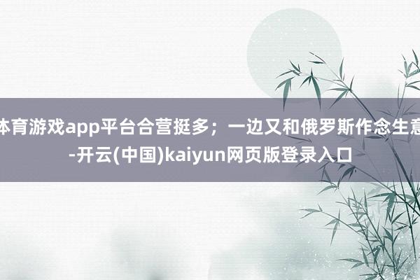 体育游戏app平台合营挺多；一边又和俄罗斯作念生意-开云(中国)kaiyun网页版登录入口