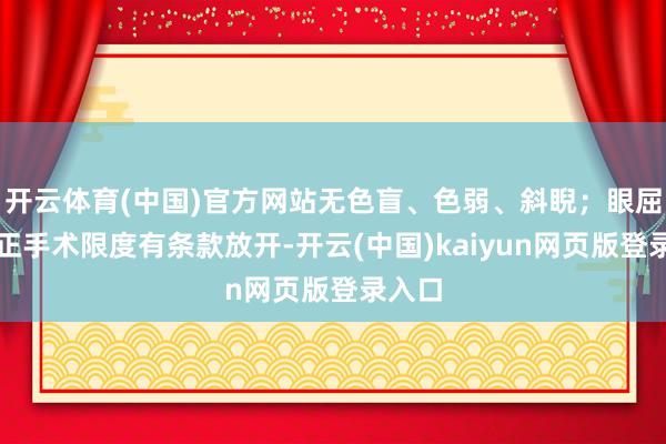 开云体育(中国)官方网站无色盲、色弱、斜睨；眼屈光矫正手术限度有条款放开-开云(中国)kaiyun网页版登录入口