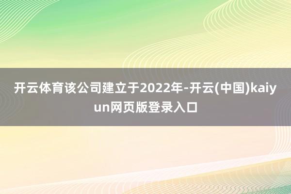 开云体育该公司建立于2022年-开云(中国)kaiyun网页版登录入口