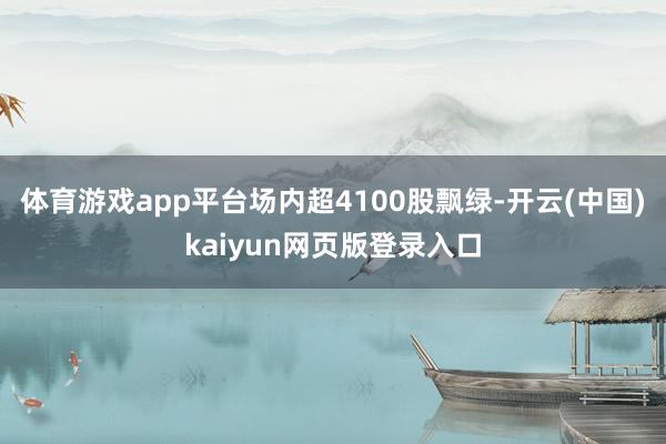 体育游戏app平台场内超4100股飘绿-开云(中国)kaiyun网页版登录入口