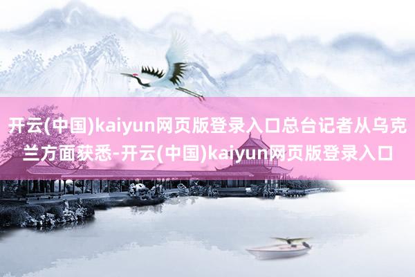 开云(中国)kaiyun网页版登录入口总台记者从乌克兰方面获悉-开云(中国)kaiyun网页版登录入口
