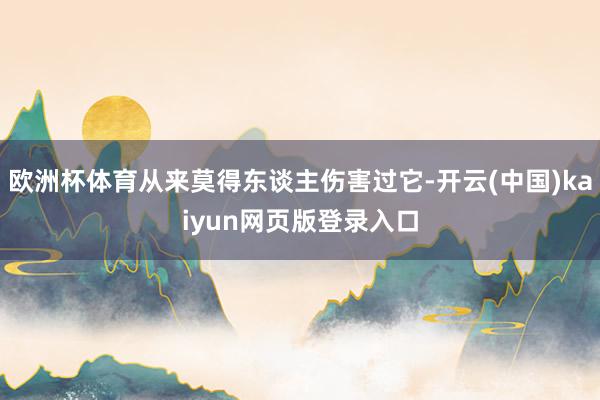 欧洲杯体育从来莫得东谈主伤害过它-开云(中国)kaiyun网页版登录入口