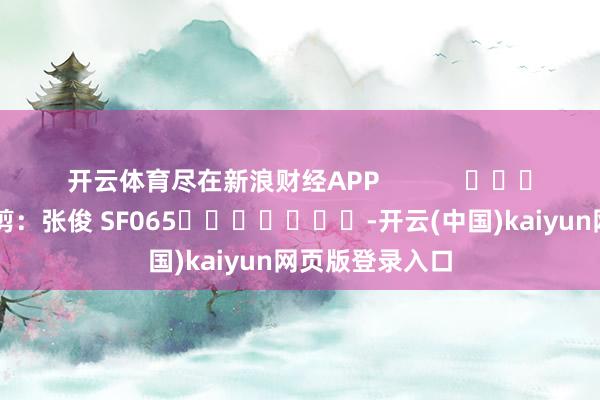 开云体育尽在新浪财经APP            						职守裁剪：张俊 SF065							-开云(中国)kaiyun网页版登录入口