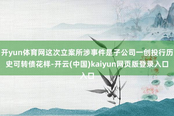 开yun体育网这次立案所涉事件是子公司一创投行历史可转债花样-开云(中国)kaiyun网页版登录入口