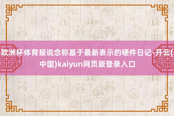 欧洲杯体育报说念称基于最新表示的硬件日记-开云(中国)kaiyun网页版登录入口
