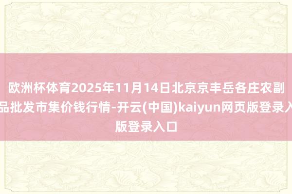 欧洲杯体育2025年11月14日北京京丰岳各庄农副居品批发市集价钱行情-开云(中国)kaiyun网页版登录入口