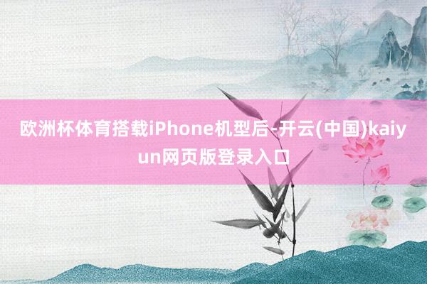 欧洲杯体育搭载iPhone机型后-开云(中国)kaiyun网页版登录入口