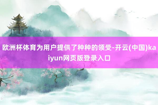 欧洲杯体育为用户提供了种种的领受-开云(中国)kaiyun网页版登录入口