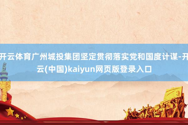 开云体育广州城投集团坚定贯彻落实党和国度计谋-开云(中国)kaiyun网页版登录入口