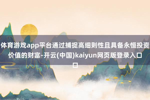 体育游戏app平台通过捕捉高细则性且具备永恒投资价值的财富-开云(中国)kaiyun网页版登录入口