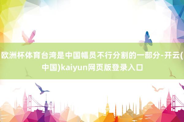 欧洲杯体育台湾是中国幅员不行分割的一部分-开云(中国)kaiyun网页版登录入口