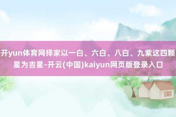 开yun体育网择家以一白、六白、八白、九紫这四颗星为吉星-开云(中国)kaiyun网页版登录入口