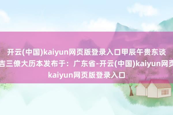 开云(中国)kaiyun网页版登录入口甲辰午贵东谈主子申贵辰吉三僚大历本发布于：广东省-开云(中国)kaiyun网页版登录入口