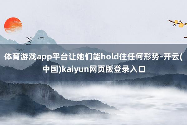 体育游戏app平台让她们能hold住任何形势-开云(中国)kaiyun网页版登录入口