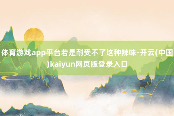 体育游戏app平台若是耐受不了这种辣味-开云(中国)kaiyun网页版登录入口