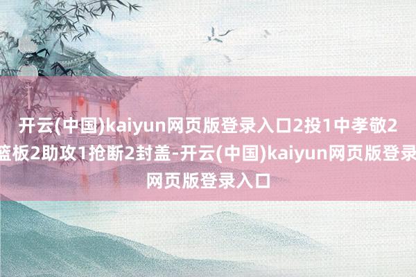 开云(中国)kaiyun网页版登录入口2投1中孝敬2分5篮板2助攻1抢断2封盖-开云(中国)kaiyun网页版登录入口