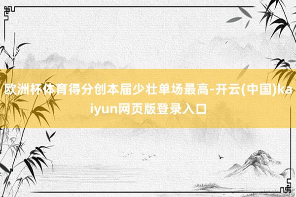 欧洲杯体育得分创本届少壮单场最高-开云(中国)kaiyun网页版登录入口