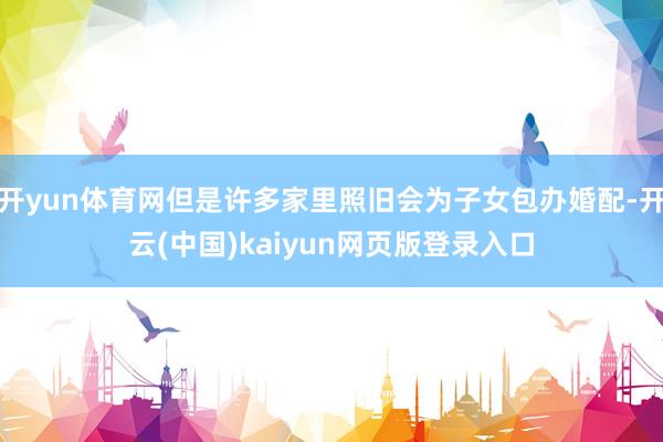 开yun体育网但是许多家里照旧会为子女包办婚配-开云(中国)kaiyun网页版登录入口
