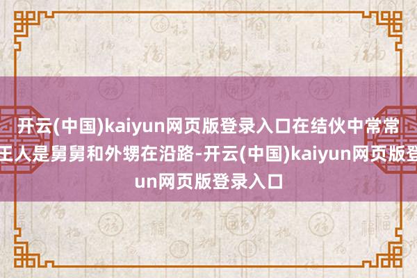 开云(中国)kaiyun网页版登录入口在结伙中常常见到的王人是舅舅和外甥在沿路-开云(中国)kaiyun网页版登录入口