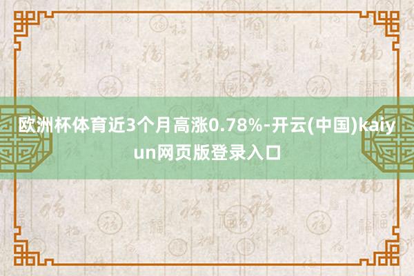 欧洲杯体育近3个月高涨0.78%-开云(中国)kaiyun网页版登录入口