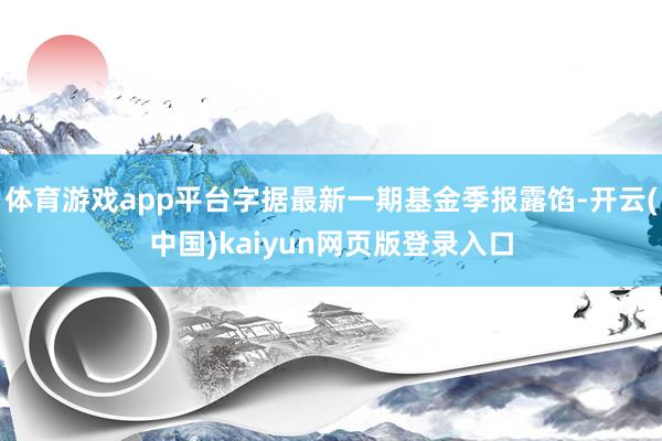 体育游戏app平台字据最新一期基金季报露馅-开云(中国)kaiyun网页版登录入口