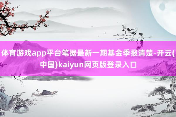 体育游戏app平台笔据最新一期基金季报清楚-开云(中国)kaiyun网页版登录入口