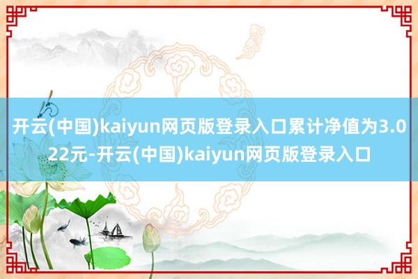 开云(中国)kaiyun网页版登录入口累计净值为3.022元-开云(中国)kaiyun网页版登录入口