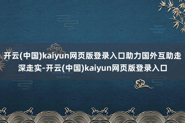 开云(中国)kaiyun网页版登录入口助力国外互助走深走实-开云(中国)kaiyun网页版登录入口