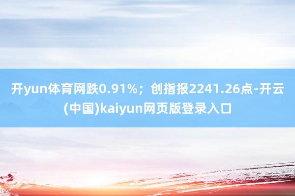 开yun体育网跌0.91%；创指报2241.26点-开云(中国)kaiyun网页版登录入口