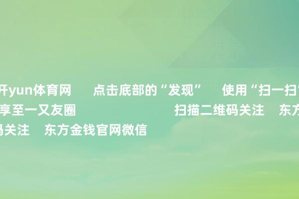 开yun体育网      点击底部的“发现”     使用“扫一扫”     即可将网页共享至一又友圈                            扫描二维码关注    东方金钱官网微信                                                                        沪股通             深股通