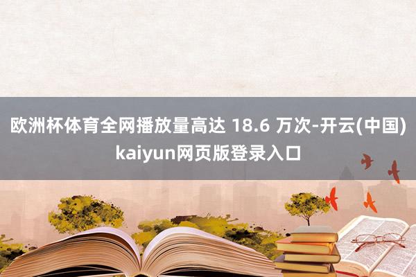 欧洲杯体育全网播放量高达 18.6 万次-开云(中国)kaiyun网页版登录入口