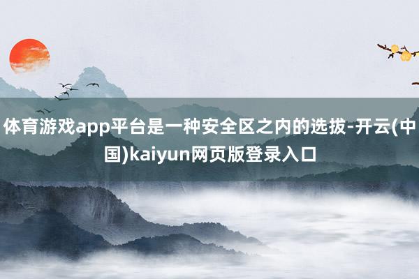 体育游戏app平台是一种安全区之内的选拔-开云(中国)kaiyun网页版登录入口