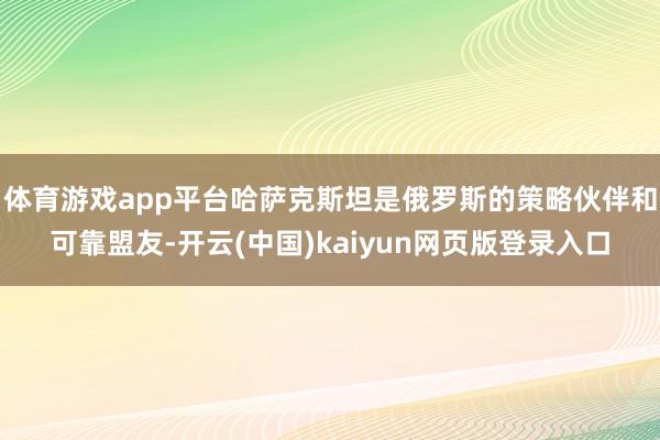 体育游戏app平台哈萨克斯坦是俄罗斯的策略伙伴和可靠盟友-开云(中国)kaiyun网页版登录入口