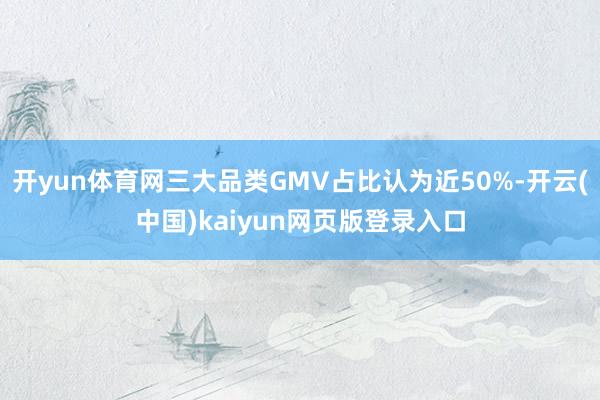 开yun体育网三大品类GMV占比认为近50%-开云(中国)kaiyun网页版登录入口