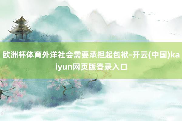 欧洲杯体育外洋社会需要承担起包袱-开云(中国)kaiyun网页版登录入口