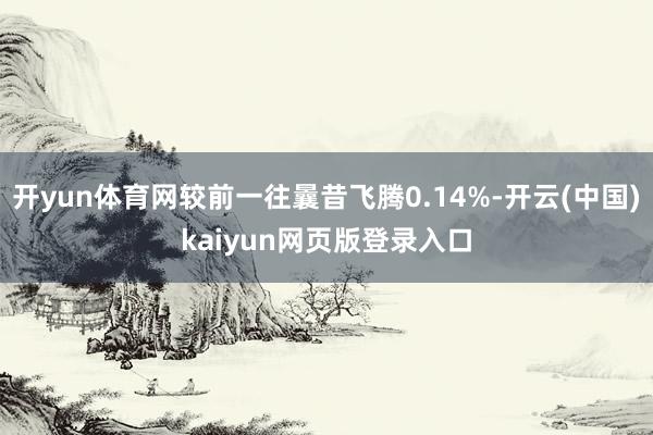 开yun体育网较前一往曩昔飞腾0.14%-开云(中国)kaiyun网页版登录入口