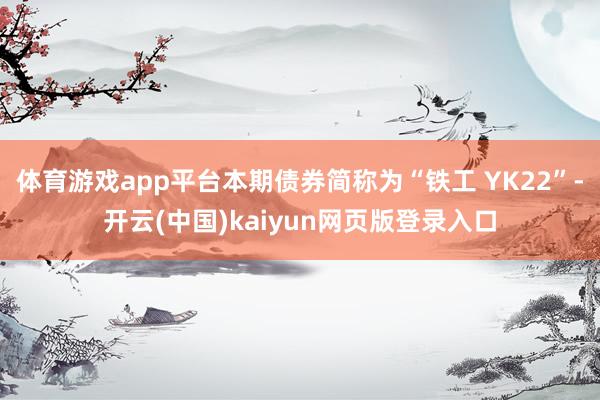 体育游戏app平台本期债券简称为“铁工 YK22”-开云(中国)kaiyun网页版登录入口