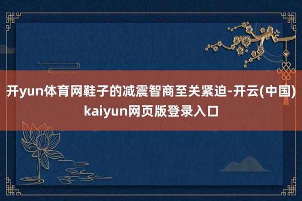 开yun体育网鞋子的减震智商至关紧迫-开云(中国)kaiyun网页版登录入口