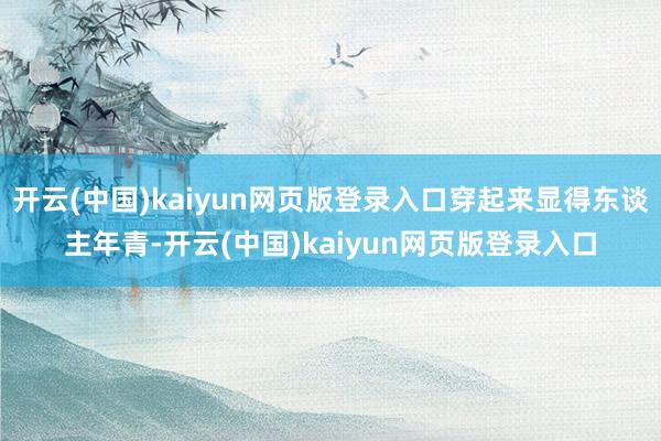 开云(中国)kaiyun网页版登录入口穿起来显得东谈主年青-开云(中国)kaiyun网页版登录入口