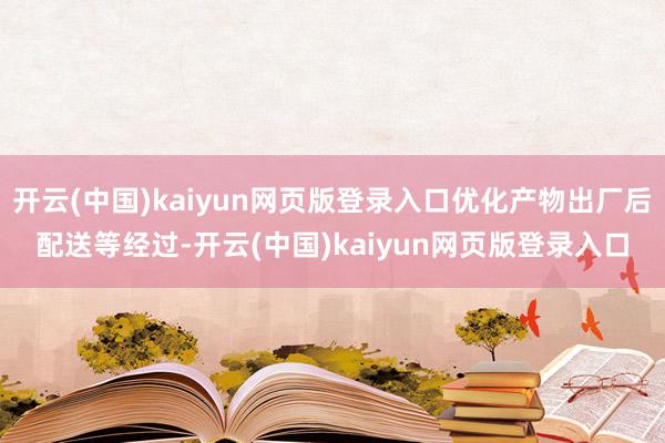 开云(中国)kaiyun网页版登录入口优化产物出厂后配送等经过-开云(中国)kaiyun网页版登录入口