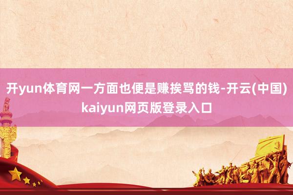 开yun体育网一方面也便是赚挨骂的钱-开云(中国)kaiyun网页版登录入口
