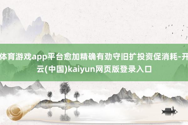 体育游戏app平台愈加精确有劲守旧扩投资促消耗-开云(中国)kaiyun网页版登录入口
