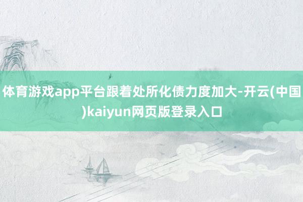 体育游戏app平台跟着处所化债力度加大-开云(中国)kaiyun网页版登录入口