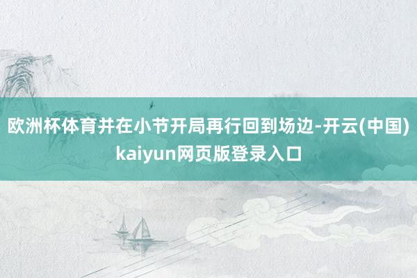 欧洲杯体育并在小节开局再行回到场边-开云(中国)kaiyun网页版登录入口
