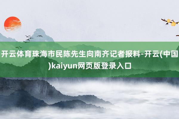 开云体育珠海市民陈先生向南齐记者报料-开云(中国)kaiyun网页版登录入口